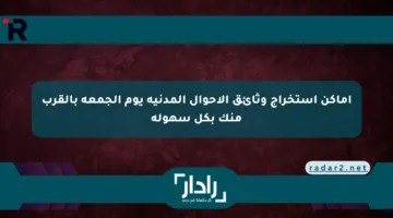 أماكن استخراج وثائق الأحوال المدنية يوم الجمعة بالقرب منك بكل سهولة